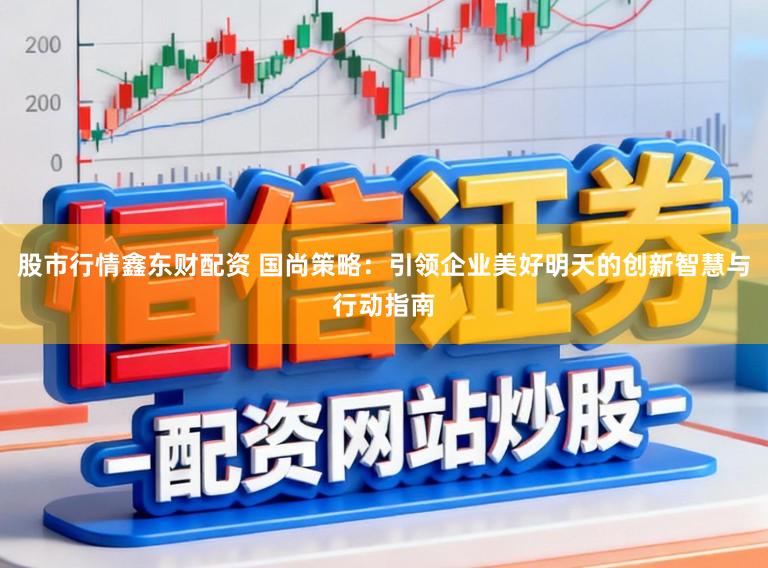股市行情鑫东财配资 国尚策略：引领企业美好明天的创新智慧与行动指南