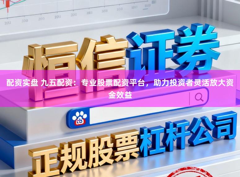 配资实盘 九五配资：专业股票配资平台，助力投资者灵活放大资金效益