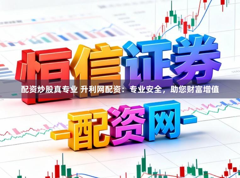 配资炒股真专业 升利网配资：专业安全，助您财富增值