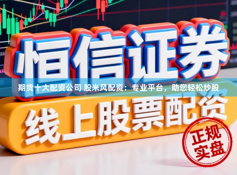 期货十大配资公司 股米风配资：专业平台，助您轻松炒股