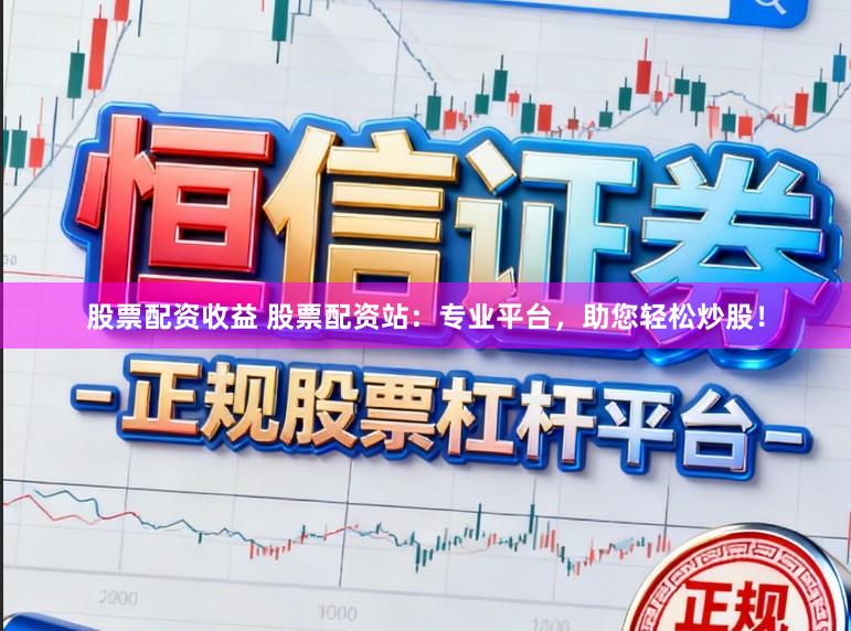 股票配资收益 股票配资站：专业平台，助您轻松炒股！