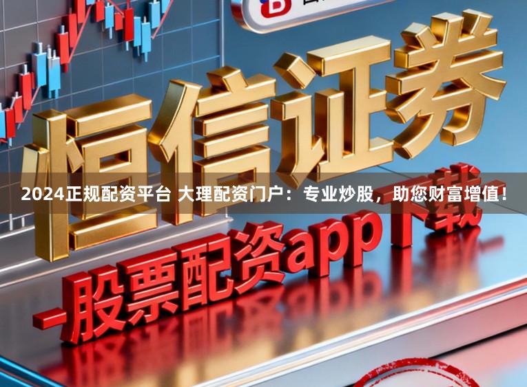 2024正规配资平台 大理配资门户：专业炒股，助您财富增值！