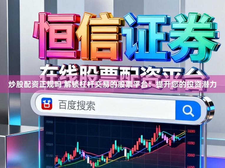 炒股配资正规吗 解锁杠杆交易的股票平台：提升您的投资潜力
