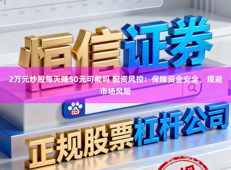 2万元炒股每天赚50元可能吗 配资风控：保障资金安全，规避市场风险