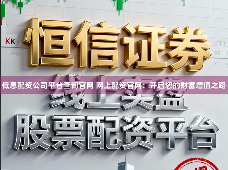 低息配资公司平台查询官网 网上配资官网：开启您的财富增值之路