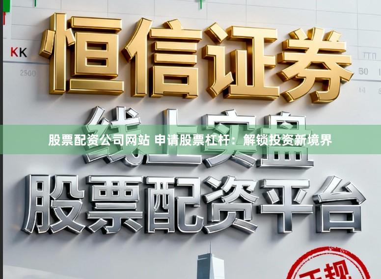 股票配资公司网站 申请股票杠杆：解锁投资新境界