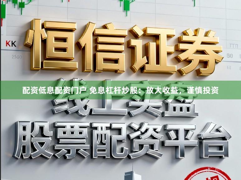 配资低息配资门户 免息杠杆炒股：放大收益，谨慎投资