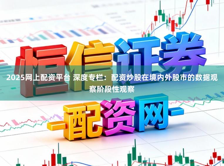 2025网上配资平台 深度专栏：配资炒股在境内外股市的数据观察阶段性观察