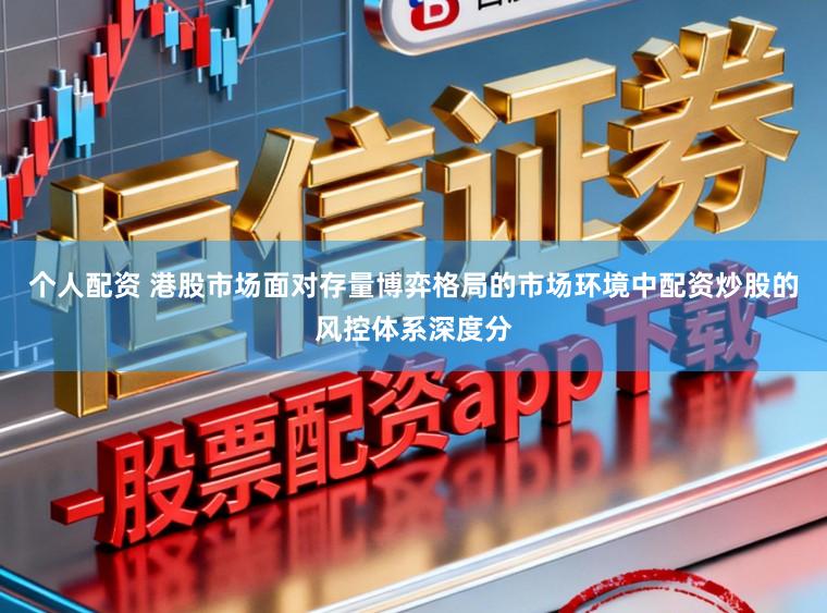 个人配资 港股市场面对存量博弈格局的市场环境中配资炒股的风控体系深度分