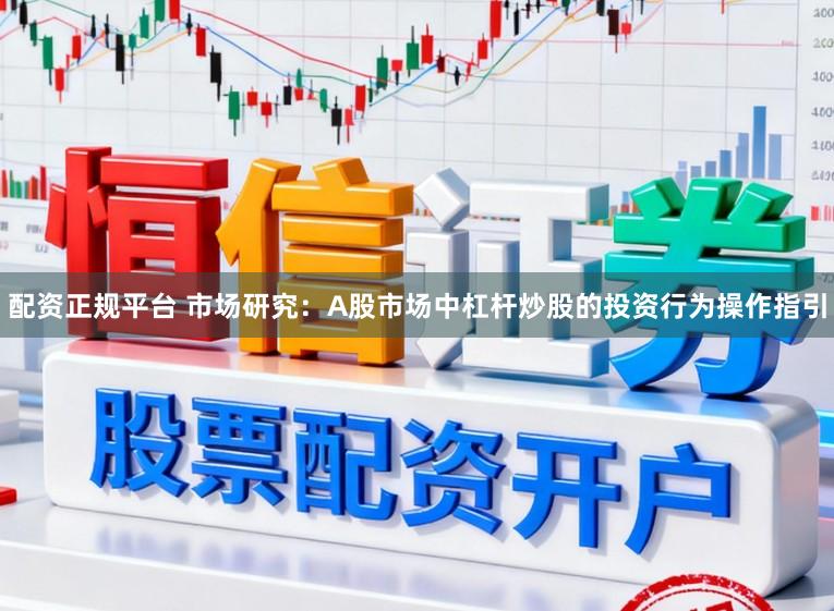 配资正规平台 市场研究：A股市场中杠杆炒股的投资行为操作指引