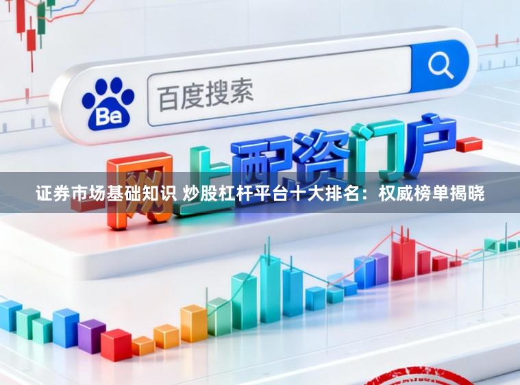 证券市场基础知识 炒股杠杆平台十大排名：权威榜单揭晓