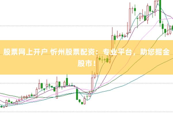 股票网上开户 忻州股票配资：专业平台，助您掘金股市！
