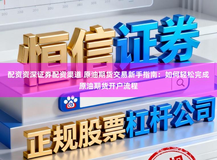 配资资深证券配资渠道 原油期货交易新手指南：如何轻松完成原油期货开户流程