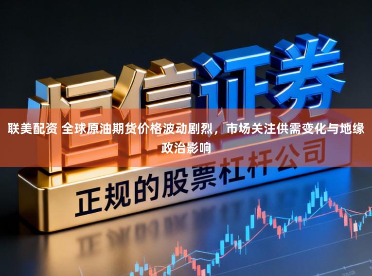 联美配资 全球原油期货价格波动剧烈，市场关注供需变化与地缘政治影响