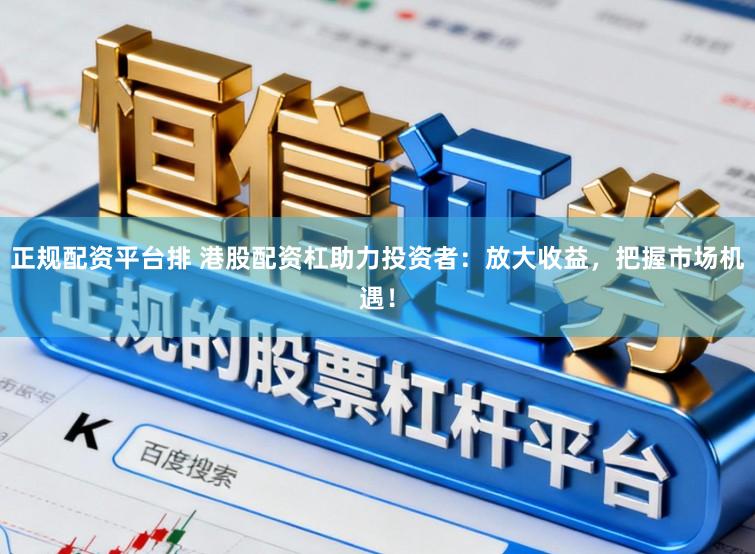 正规配资平台排 港股配资杠助力投资者：放大收益，把握市场机遇！