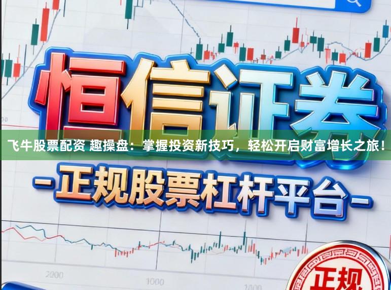 飞牛股票配资 趣操盘：掌握投资新技巧，轻松开启财富增长之旅！