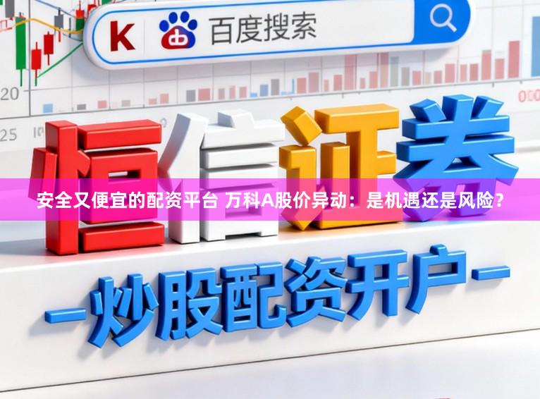 安全又便宜的配资平台 万科A股价异动：是机遇还是风险？