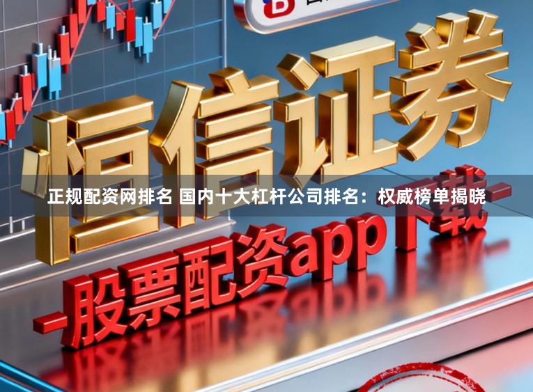 正规配资网排名 国内十大杠杆公司排名：权威榜单揭晓