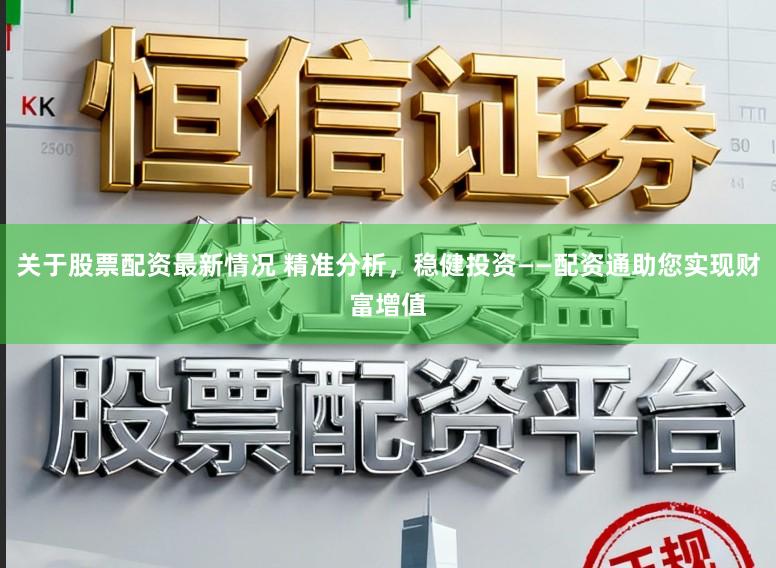 关于股票配资最新情况 精准分析，稳健投资——配资通助您实现财富增值