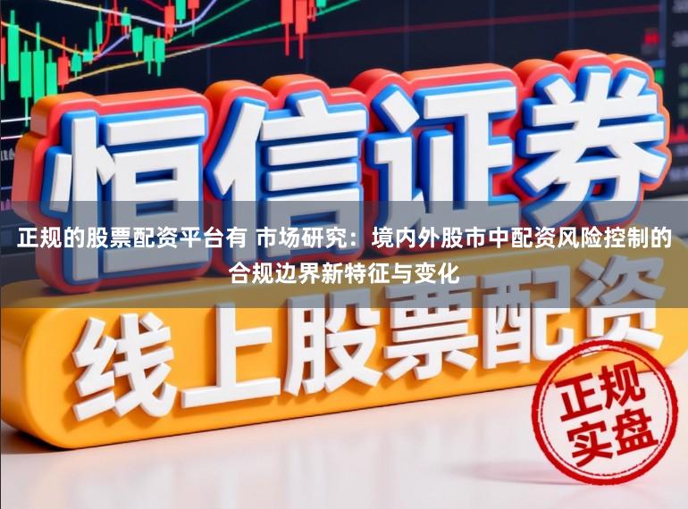 正规的股票配资平台有 市场研究：境内外股市中配资风险控制的合规边界新特征与变化