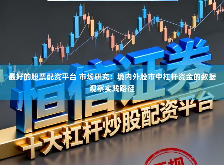 最好的股票配资平台 市场研究：境内外股市中杠杆资金的数据观察实践路径