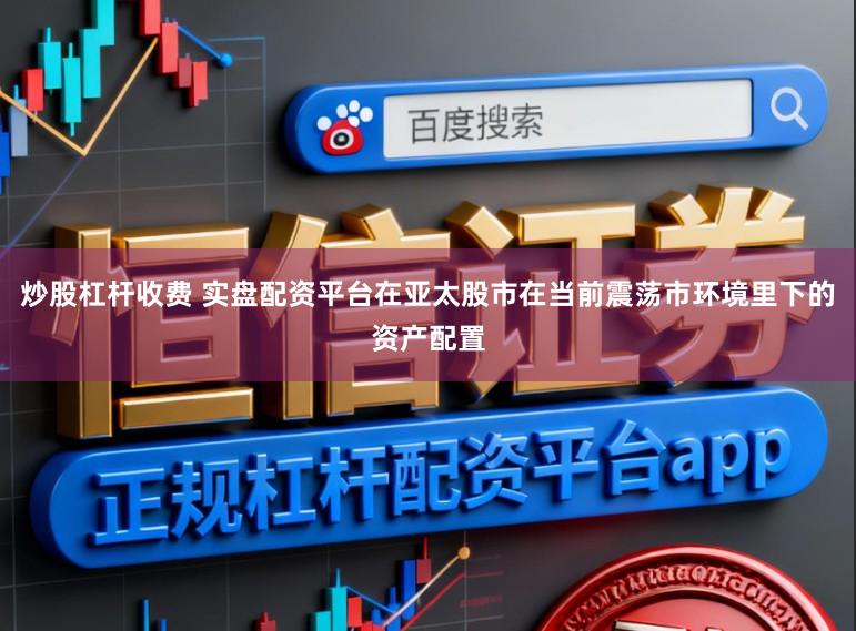 炒股杠杆收费 实盘配资平台在亚太股市在当前震荡市环境里下的资产配置
