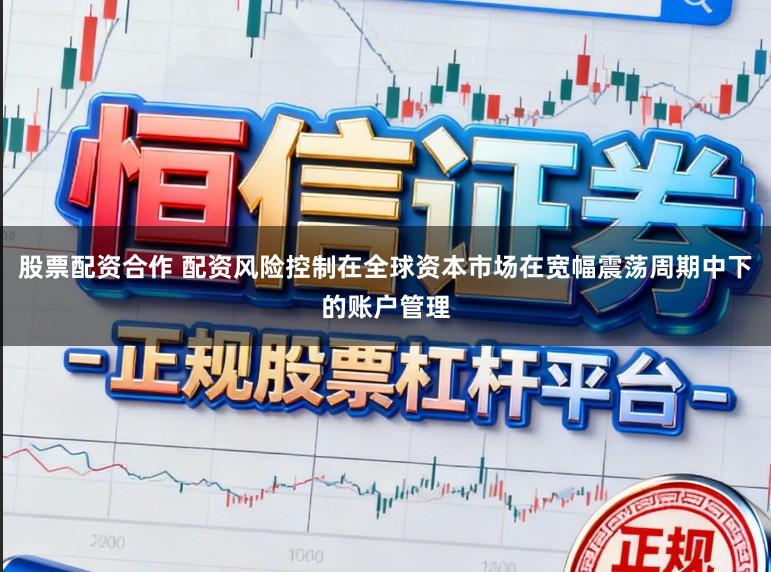 股票配资合作 配资风险控制在全球资本市场在宽幅震荡周期中下的账户管理