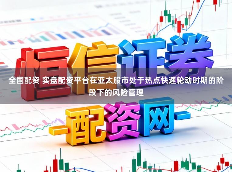 全国配资 实盘配资平台在亚太股市处于热点快速轮动时期的阶段下的风险管理