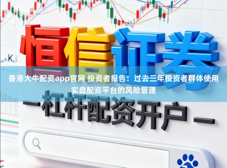 香港大牛配资app官网 投资者报告：过去三年投资者群体使用实盘配资平台的风险管理