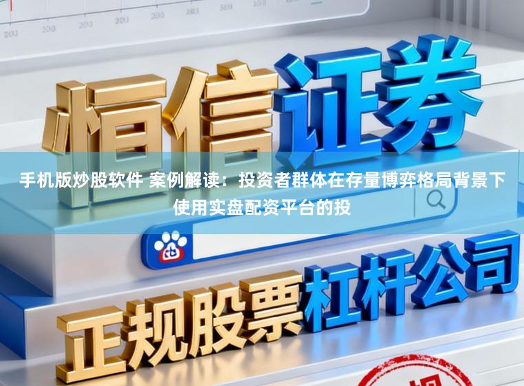 手机版炒股软件 案例解读：投资者群体在存量博弈格局背景下使用实盘配资平台的投