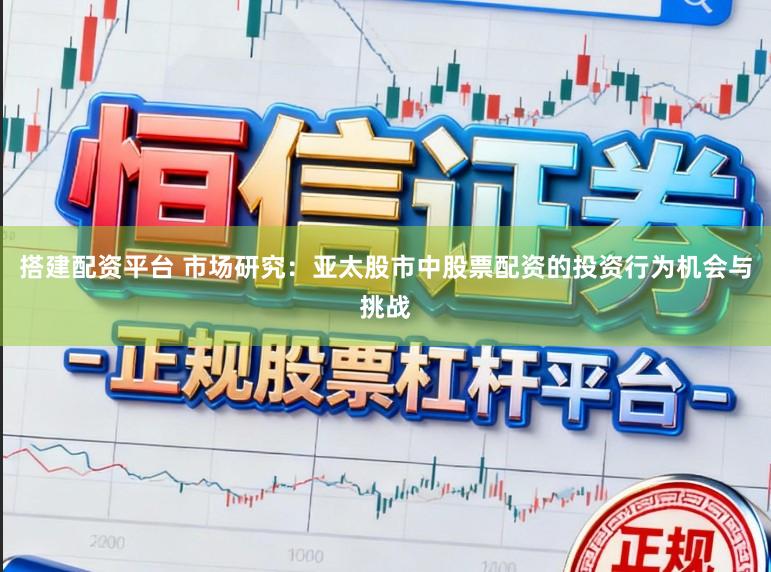 搭建配资平台 市场研究：亚太股市中股票配资的投资行为机会与挑战