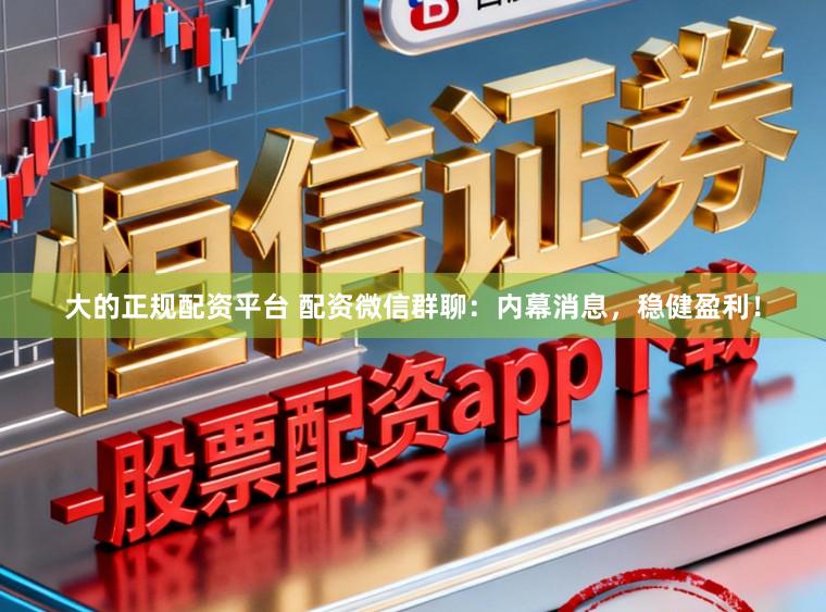 大的正规配资平台 配资微信群聊：内幕消息，稳健盈利！