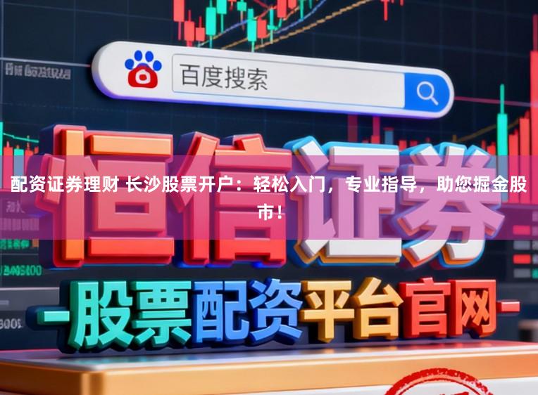配资证券理财 长沙股票开户：轻松入门，专业指导，助您掘金股市！