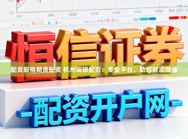 配资股指期货配资 杭州瑞银配资：专业平台，助您财富增值