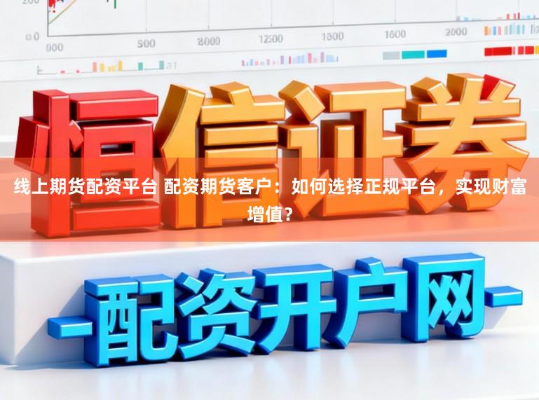线上期货配资平台 配资期货客户：如何选择正规平台，实现财富增值？