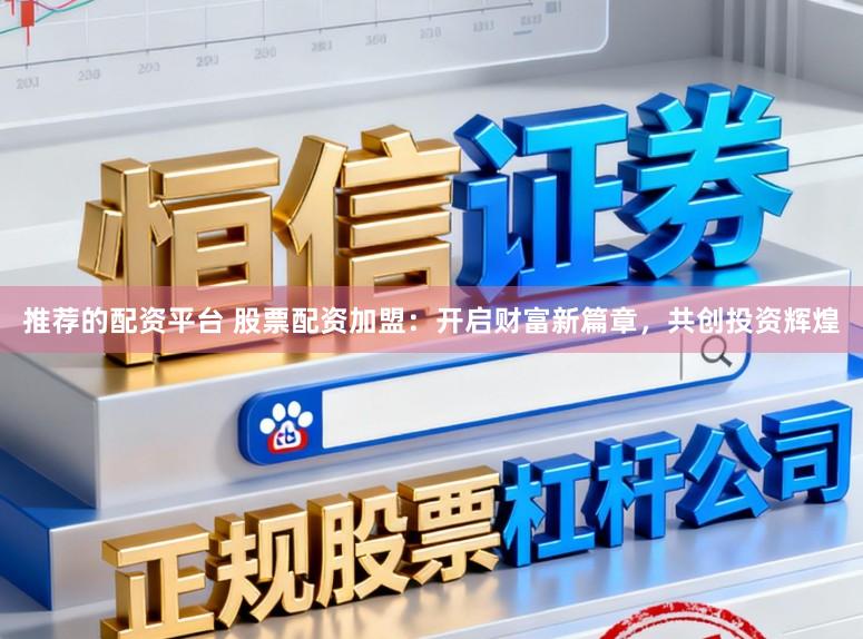 推荐的配资平台 股票配资加盟：开启财富新篇章，共创投资辉煌