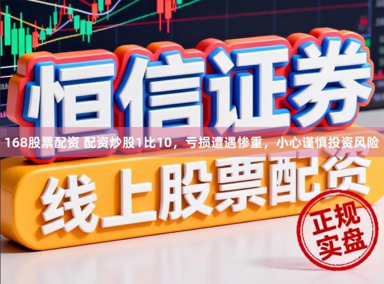 168股票配资 配资炒股1比10，亏损遭遇惨重，小心谨慎投资风险
