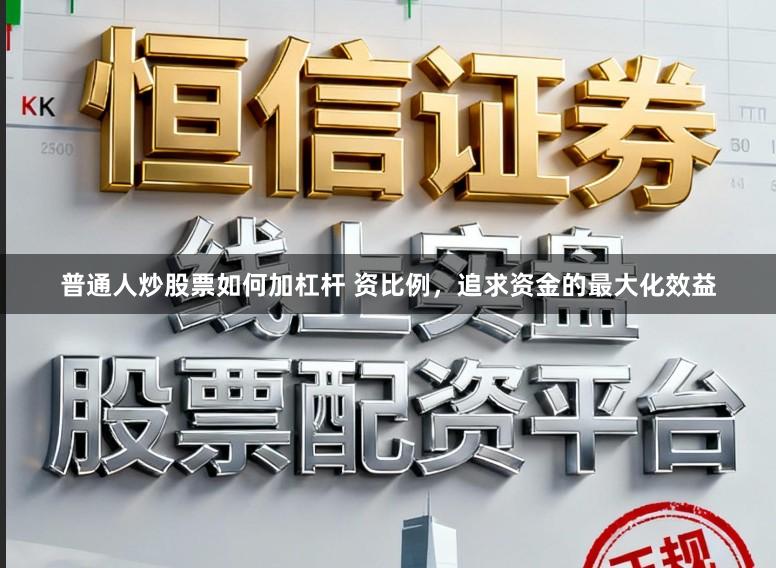 普通人炒股票如何加杠杆 资比例，追求资金的最大化效益