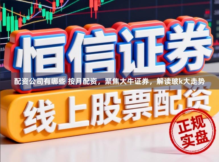 配资公司有哪些 按月配资，聚焦大牛证券，解读玻k大走势
