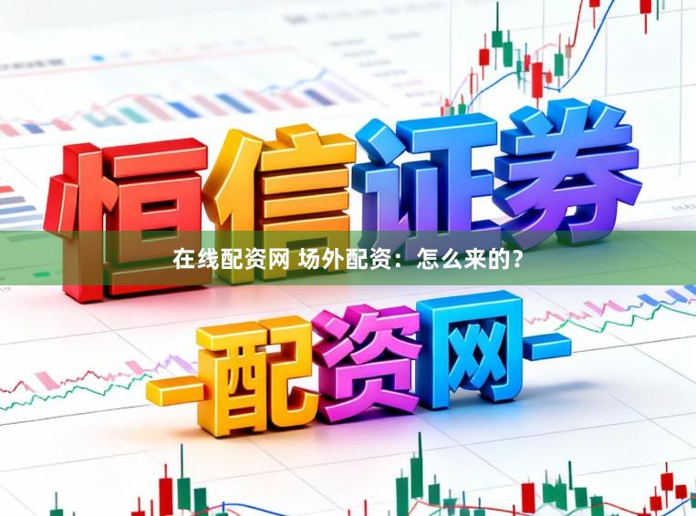 在线配资网 场外配资：怎么来的？