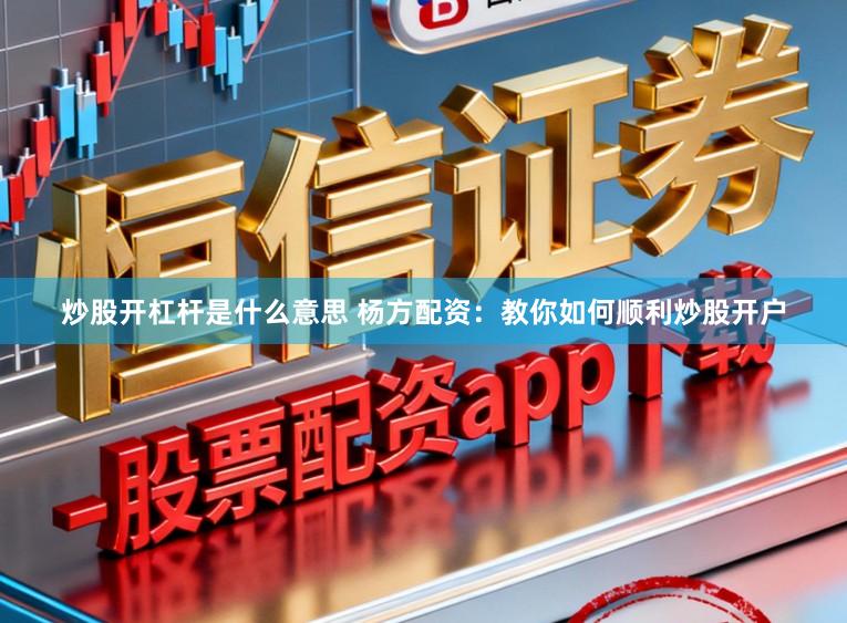 炒股开杠杆是什么意思 杨方配资：教你如何顺利炒股开户