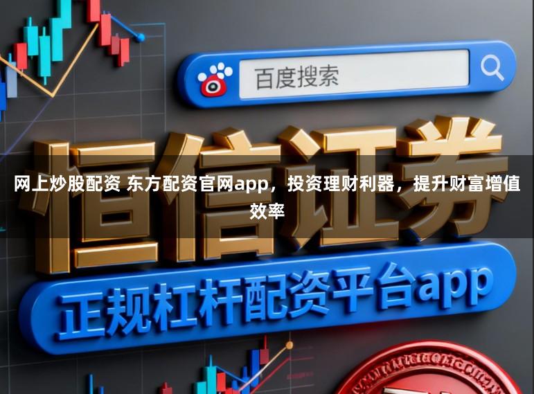 网上炒股配资 东方配资官网app，投资理财利器，提升财富增值效率