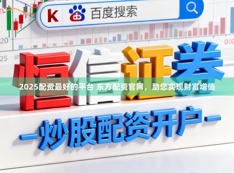 2025配资最好的平台 东方配资官网，助您实现财富增值