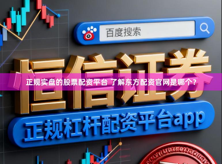 正规实盘的股票配资平台 了解东方配资官网是哪个？