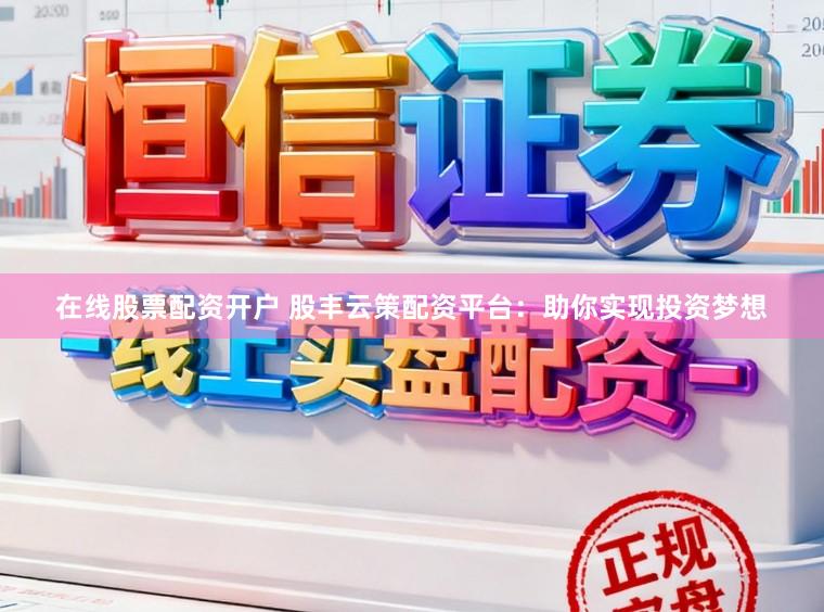 在线股票配资开户 股丰云策配资平台：助你实现投资梦想