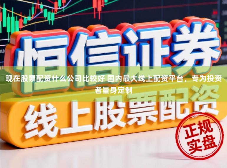 现在股票配资什么公司比较好 国内最大线上配资平台，专为投资者量身定制