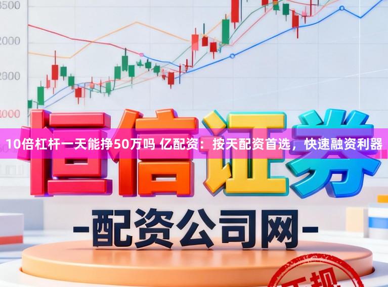10倍杠杆一天能挣50万吗 亿配资：按天配资首选，快速融资利器