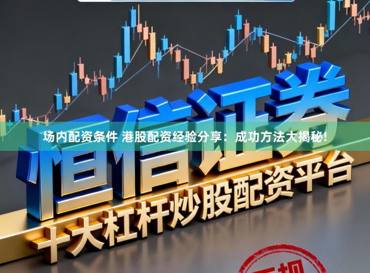 场内配资条件 港股配资经验分享：成功方法大揭秘!