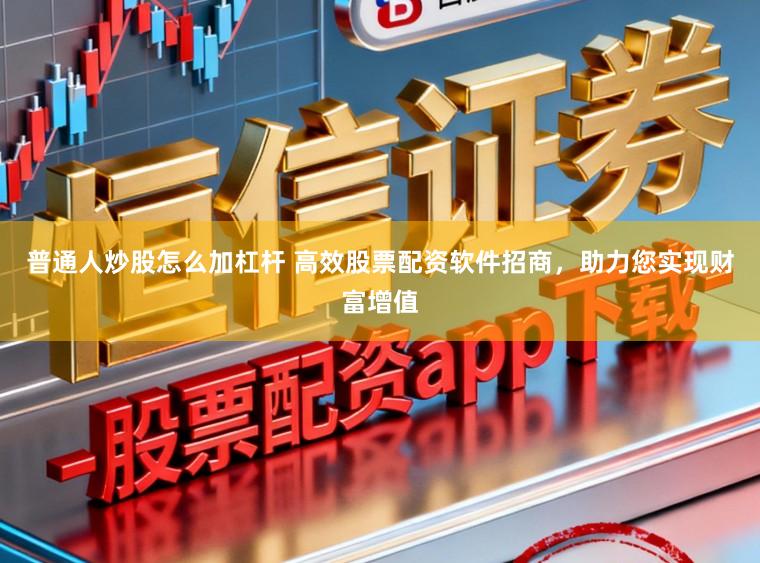 普通人炒股怎么加杠杆 高效股票配资软件招商，助力您实现财富增值
