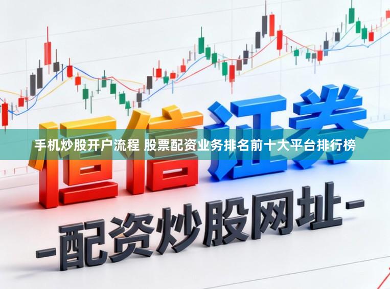 手机炒股开户流程 股票配资业务排名前十大平台排行榜